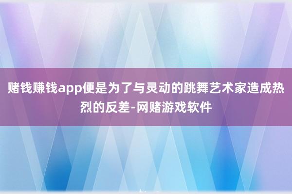 赌钱赚钱app便是为了与灵动的跳舞艺术家造成热烈的反差-网赌游戏软件