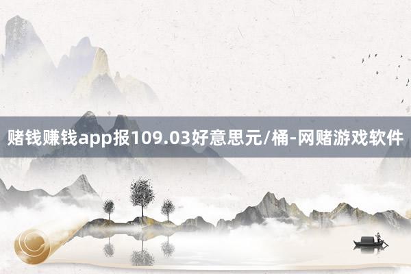 赌钱赚钱app报109.03好意思元/桶-网赌游戏软件