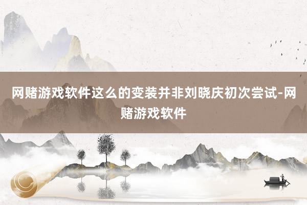 网赌游戏软件这么的变装并非刘晓庆初次尝试-网赌游戏软件