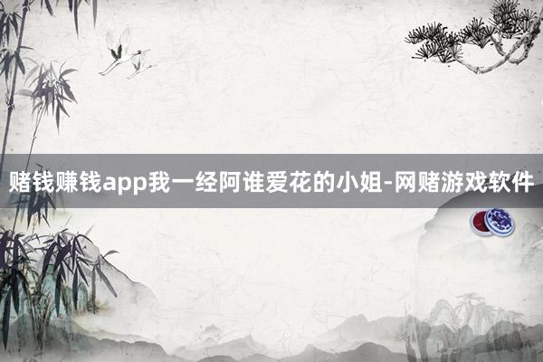 赌钱赚钱app我一经阿谁爱花的小姐-网赌游戏软件