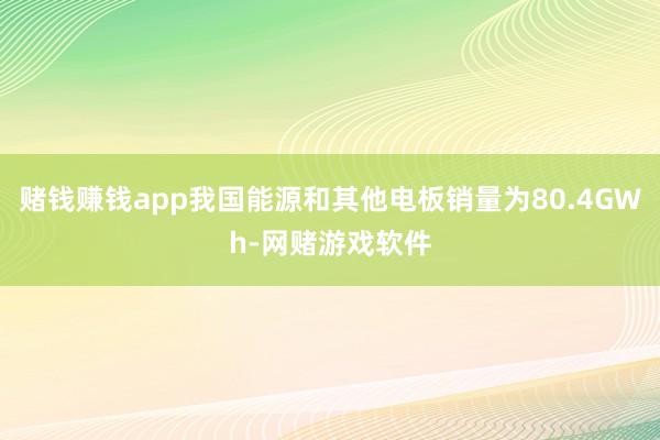 赌钱赚钱app我国能源和其他电板销量为80.4GWh-网赌游戏软件