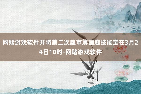 网赌游戏软件并将第二次庭审筹画庭技能定在3月24日10时-网赌游戏软件