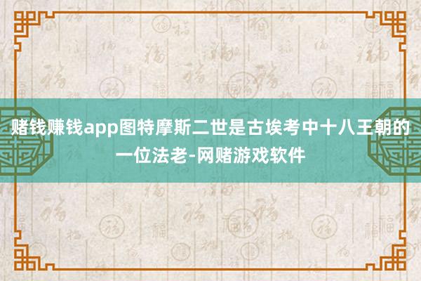 赌钱赚钱app图特摩斯二世是古埃考中十八王朝的一位法老-网赌游戏软件