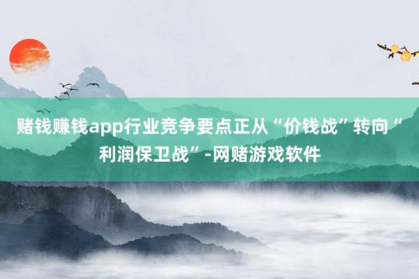 赌钱赚钱app行业竞争要点正从“价钱战”转向“利润保卫战”-网赌游戏软件
