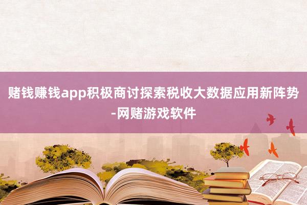 赌钱赚钱app积极商讨探索税收大数据应用新阵势-网赌游戏软件