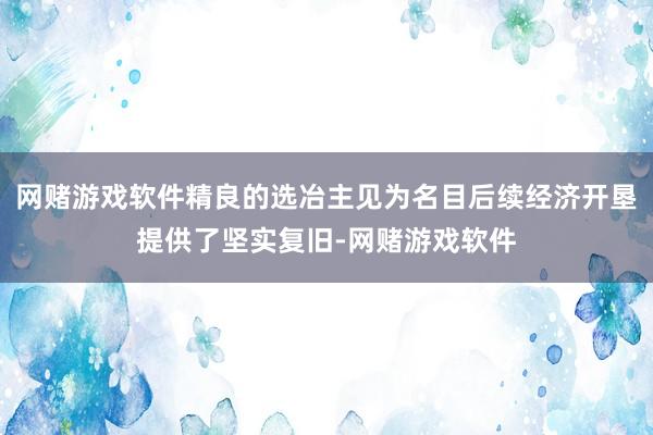 网赌游戏软件精良的选冶主见为名目后续经济开垦提供了坚实复旧-网赌游戏软件