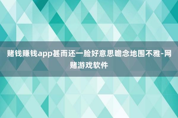 赌钱赚钱app甚而还一脸好意思瞻念地围不雅-网赌游戏软件