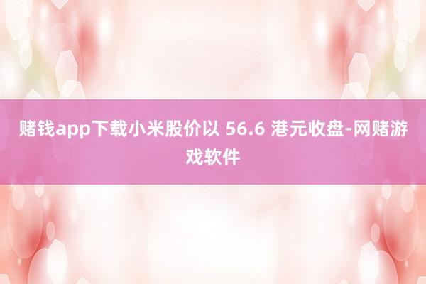 赌钱app下载小米股价以 56.6 港元收盘-网赌游戏软件