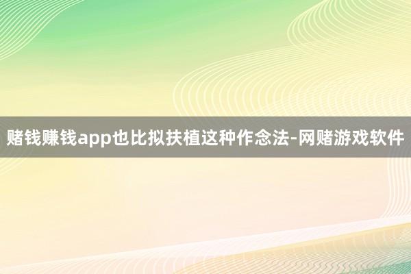 赌钱赚钱app也比拟扶植这种作念法-网赌游戏软件