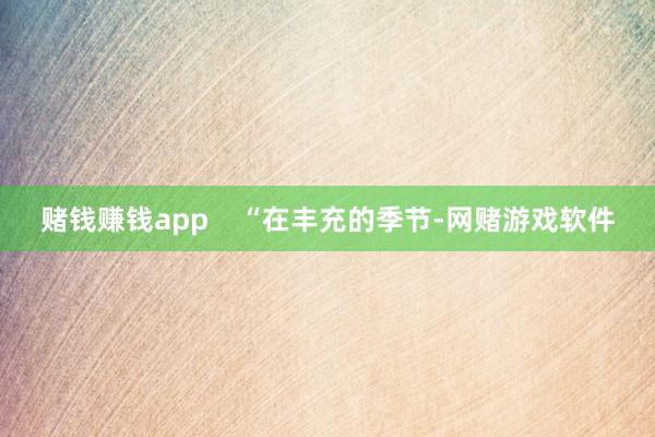 赌钱赚钱app    “在丰充的季节-网赌游戏软件