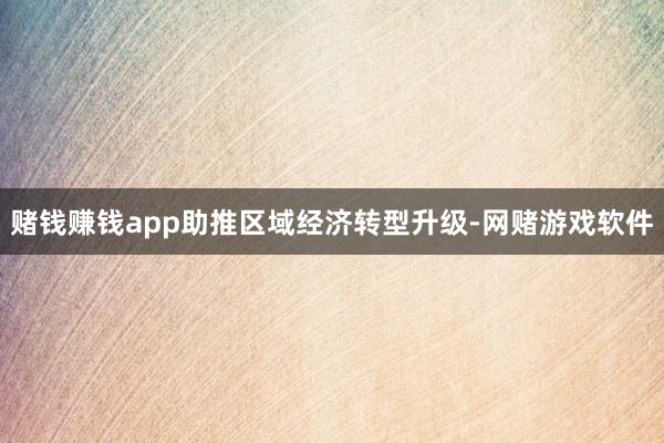 赌钱赚钱app助推区域经济转型升级-网赌游戏软件