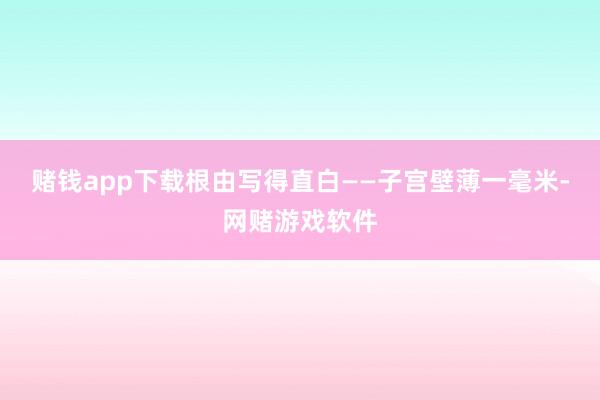 赌钱app下载根由写得直白——子宫壁薄一毫米-网赌游戏软件