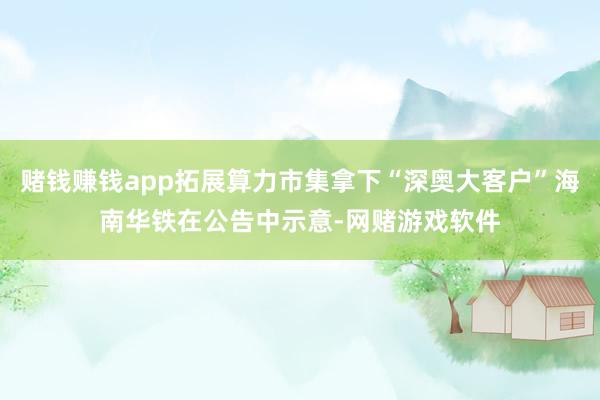 赌钱赚钱app拓展算力市集拿下“深奥大客户”海南华铁在公告中示意-网赌游戏软件