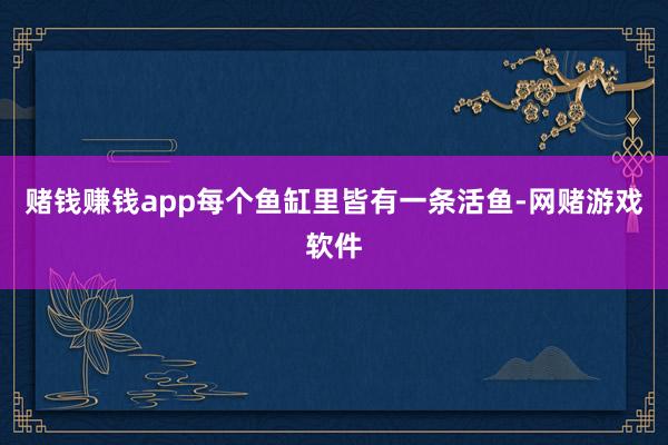赌钱赚钱app每个鱼缸里皆有一条活鱼-网赌游戏软件