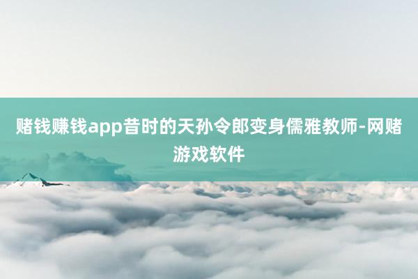 赌钱赚钱app昔时的天孙令郎变身儒雅教师-网赌游戏软件