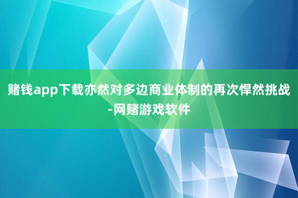 赌钱app下载亦然对多边商业体制的再次悍然挑战-网赌游戏软件