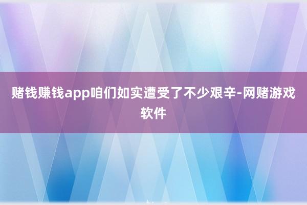 赌钱赚钱app咱们如实遭受了不少艰辛-网赌游戏软件