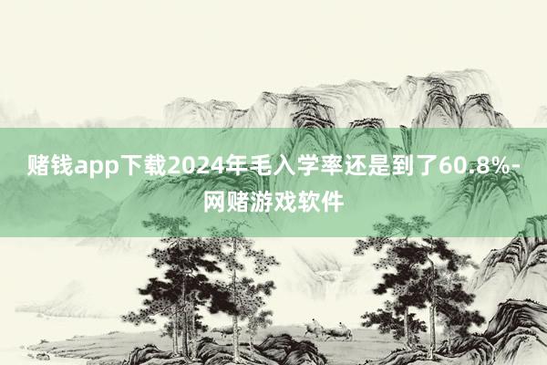 赌钱app下载2024年毛入学率还是到了60.8%-网赌游戏软件