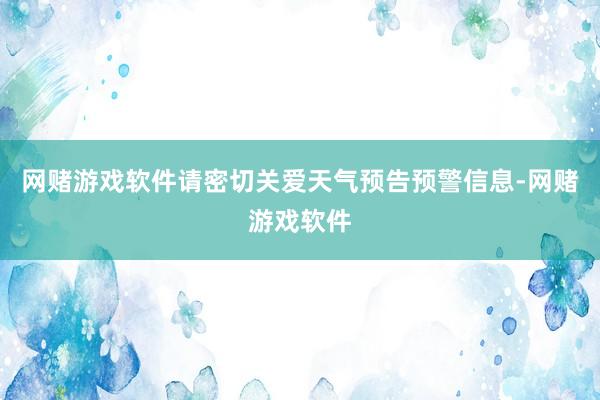 网赌游戏软件请密切关爱天气预告预警信息-网赌游戏软件