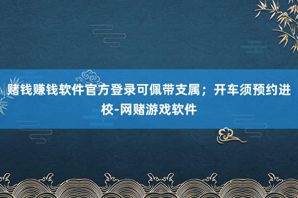 赌钱赚钱软件官方登录可佩带支属；开车须预约进校-网赌游戏软件