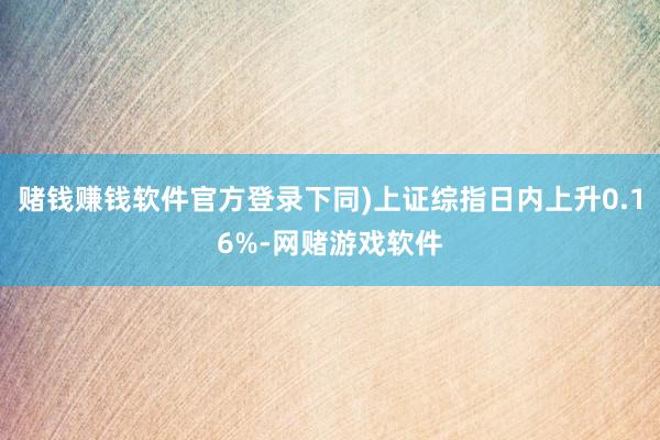 赌钱赚钱软件官方登录下同)上证综指日内上升0.16%-网赌游戏软件