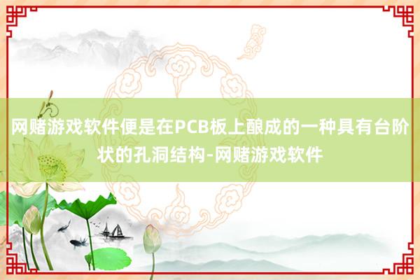 网赌游戏软件便是在PCB板上酿成的一种具有台阶状的孔洞结构-网赌游戏软件