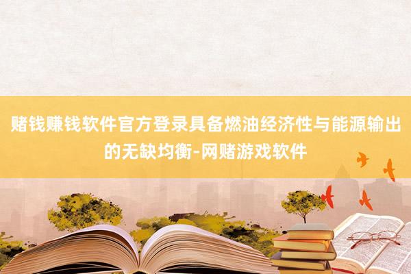 赌钱赚钱软件官方登录具备燃油经济性与能源输出的无缺均衡-网赌游戏软件