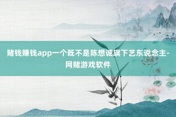 赌钱赚钱app一个既不是陈想诚旗下艺东说念主-网赌游戏软件