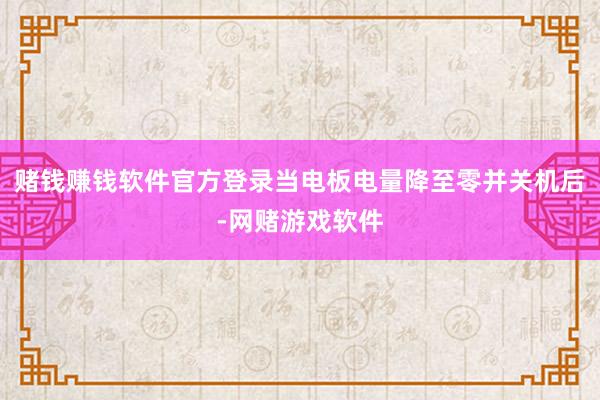 赌钱赚钱软件官方登录当电板电量降至零并关机后-网赌游戏软件