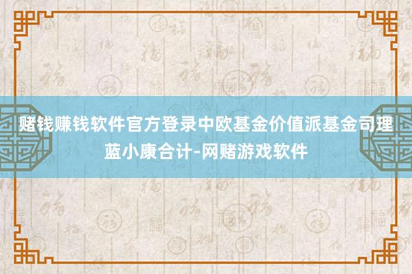 赌钱赚钱软件官方登录　　中欧基金价值派基金司理蓝小康合计-网赌游戏软件