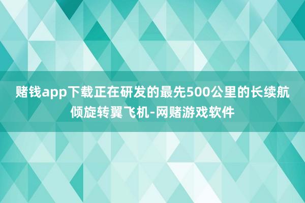 赌钱app下载正在研发的最先500公里的长续航倾旋转翼飞机-网赌游戏软件