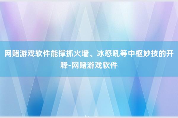 网赌游戏软件能撑抓火墙、冰怒吼等中枢妙技的开释-网赌游戏软件