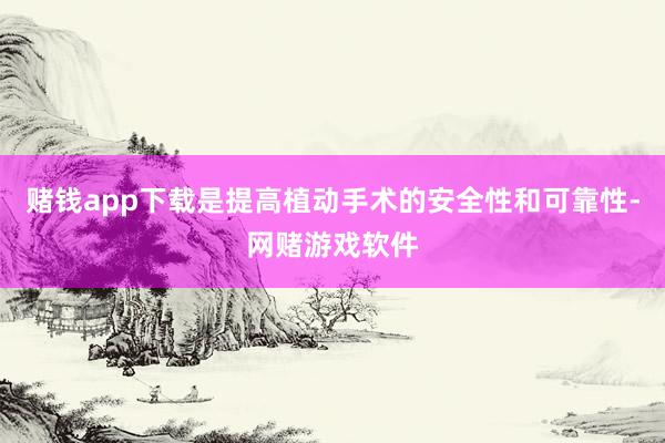 赌钱app下载是提高植动手术的安全性和可靠性-网赌游戏软件