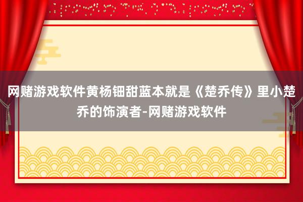 网赌游戏软件黄杨钿甜蓝本就是《楚乔传》里小楚乔的饰演者-网赌游戏软件