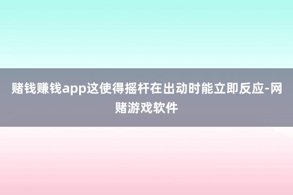 赌钱赚钱app这使得摇杆在出动时能立即反应-网赌游戏软件