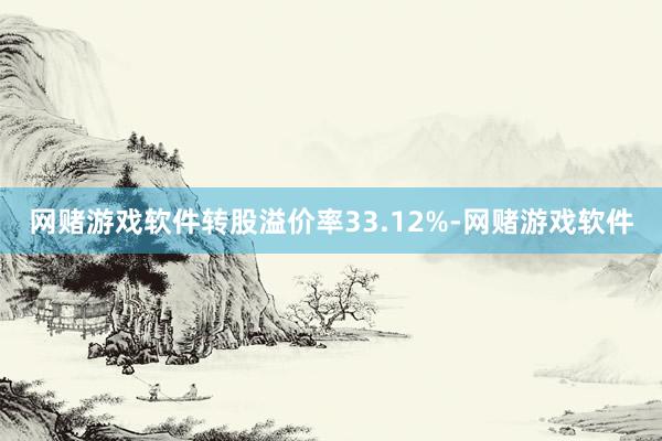 网赌游戏软件转股溢价率33.12%-网赌游戏软件
