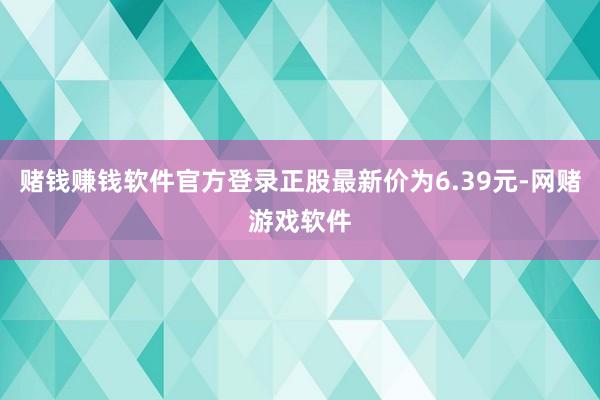 赌钱赚钱软件官方登录正股最新价为6.39元-网赌游戏软件