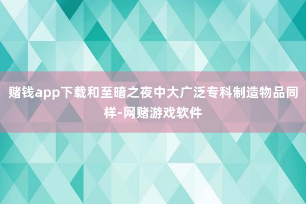 赌钱app下载和至暗之夜中大广泛专科制造物品同样-网赌游戏软件