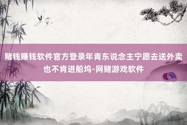 赌钱赚钱软件官方登录年青东说念主宁愿去送外卖也不肯进船坞-网赌游戏软件