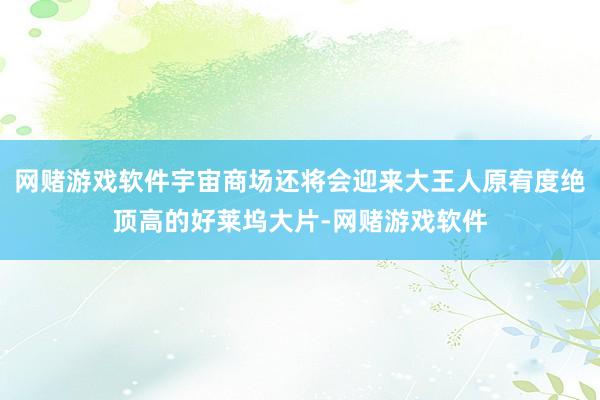 网赌游戏软件宇宙商场还将会迎来大王人原宥度绝顶高的好莱坞大片-网赌游戏软件