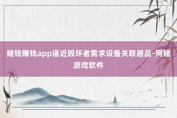 赌钱赚钱app逼近毁坏者需求设备关联居品-网赌游戏软件