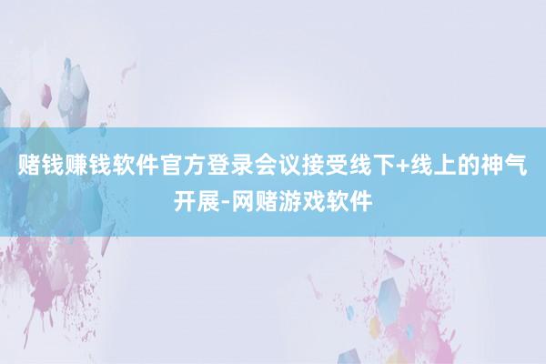 赌钱赚钱软件官方登录会议接受线下+线上的神气开展-网赌游戏软件