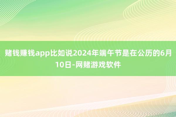 赌钱赚钱app比如说2024年端午节是在公历的6月10日-网赌游戏软件