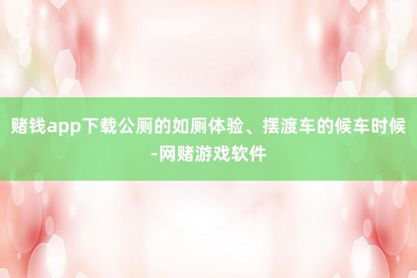 赌钱app下载公厕的如厕体验、摆渡车的候车时候-网赌游戏软件