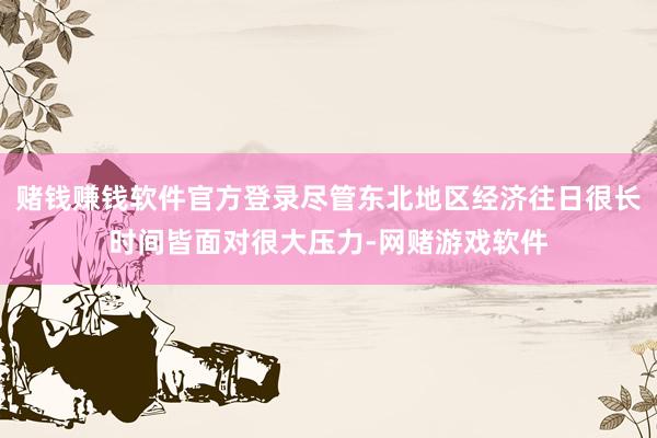 赌钱赚钱软件官方登录尽管东北地区经济往日很长时间皆面对很大压力-网赌游戏软件