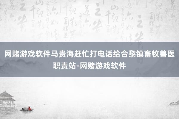 网赌游戏软件马贵海赶忙打电话给合黎镇畜牧兽医职责站-网赌游戏软件