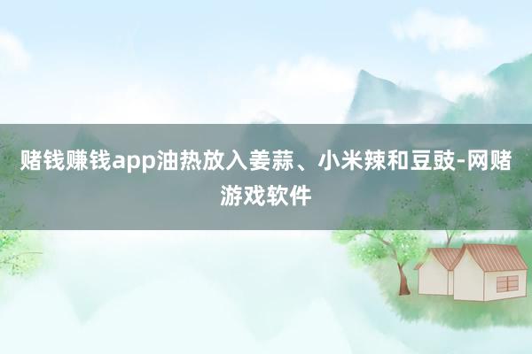 赌钱赚钱app油热放入姜蒜、小米辣和豆豉-网赌游戏软件