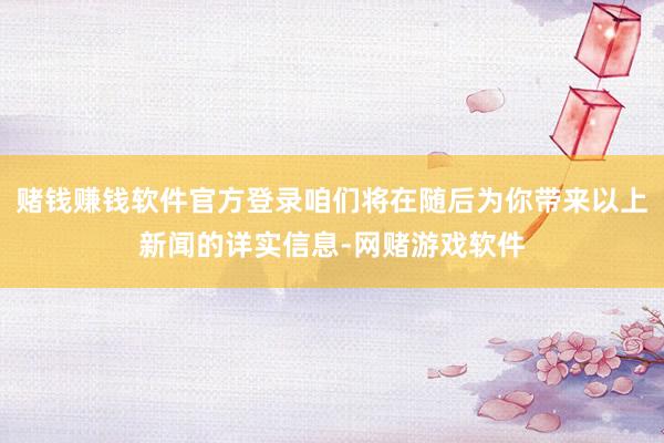 赌钱赚钱软件官方登录咱们将在随后为你带来以上新闻的详实信息-网赌游戏软件