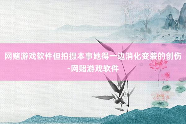 网赌游戏软件但拍摄本事她得一边消化变装的创伤-网赌游戏软件
