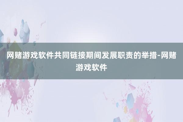 网赌游戏软件共同链接期间发展职责的举措-网赌游戏软件